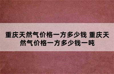 重庆天然气价格一方多少钱 重庆天然气价格一方多少钱一吨